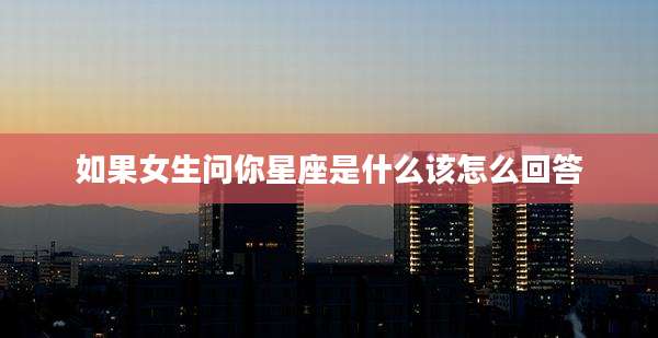 如果女生问你星座是什么该怎么回答