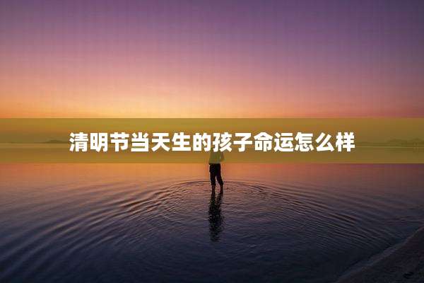 清明节当天生的孩子命运怎么样