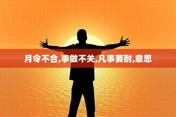 月令不合,事做不关,凡事要耐,意思