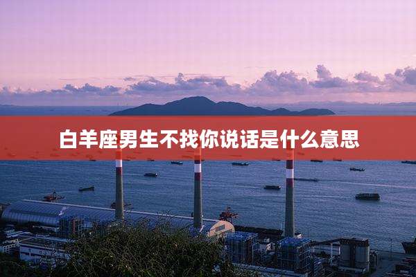 白羊座男生不找你说话是什么意思