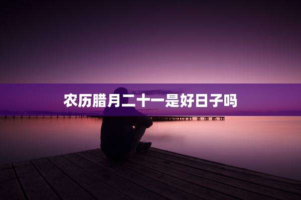 农历腊月二十一是好日子吗