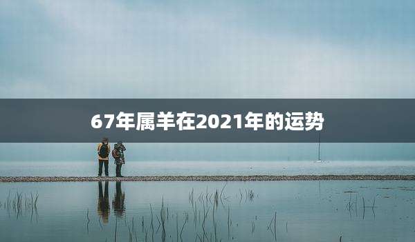 67年属羊在2021年的运势