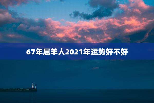 67年属羊人2021年运势好不好