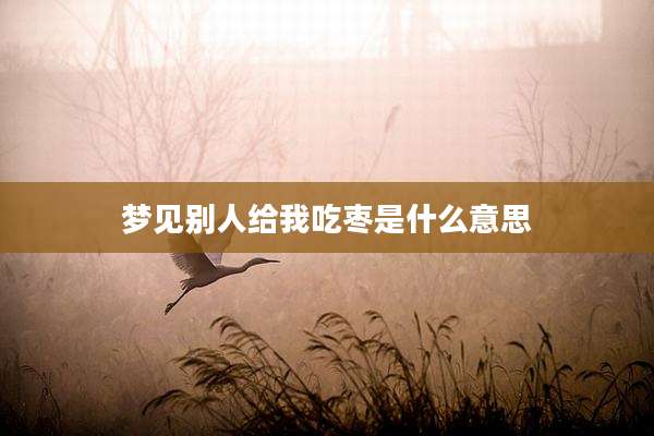 梦见别人给我吃枣是什么意思