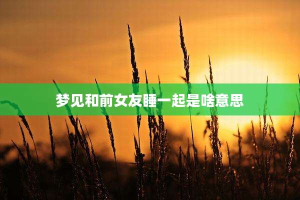 梦见和前女友睡一起是啥意思