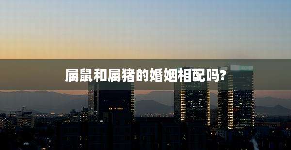 属鼠和属猪的婚姻相配吗?