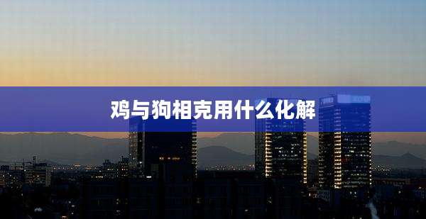 鸡与狗相克用什么化解