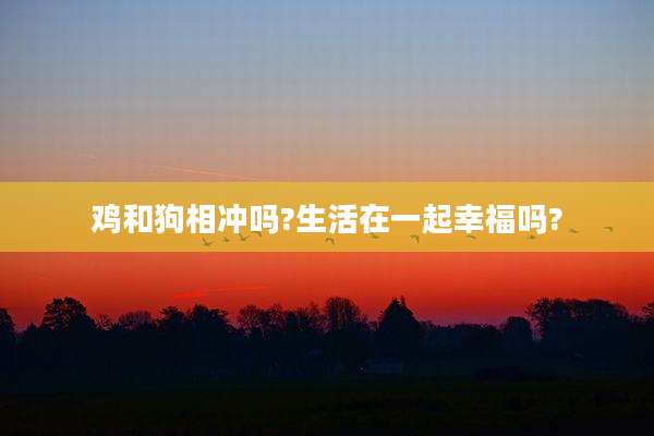 鸡和狗相冲吗?生活在一起幸福吗?