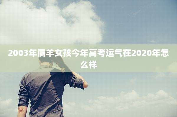 2003年属羊女孩今年高考运气在2020年怎么样