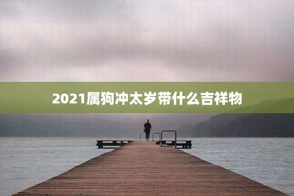 2021属狗冲太岁带什么吉祥物