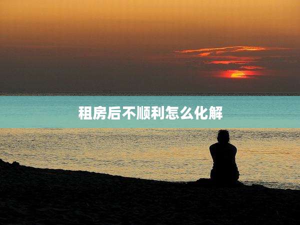 租房后不顺利怎么化解