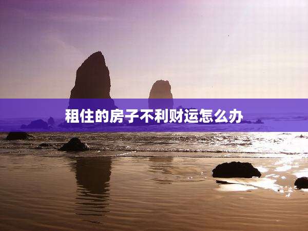 租住的房子不利财运怎么办