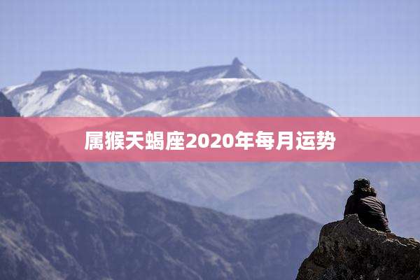 属猴天蝎座2020年每月运势