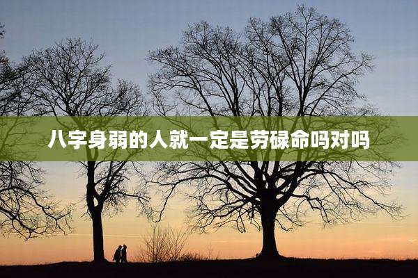 八字身弱的人就一定是劳碌命吗对吗