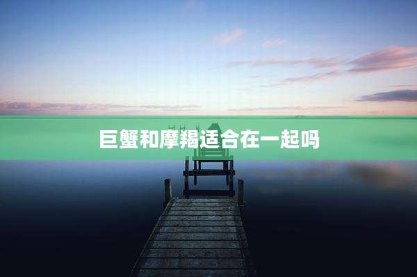巨蟹和摩羯适合在一起吗