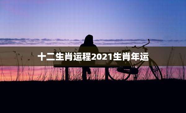 十二生肖运程2021生肖年运