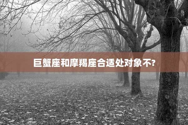 巨蟹座和摩羯座合适处对象不?