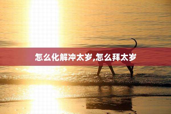 怎么化解冲太岁,怎么拜太岁