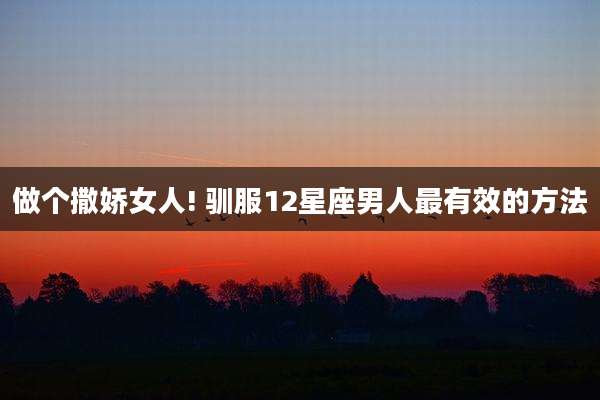 做个撒娇女人! 驯服12星座男人最有效的方法