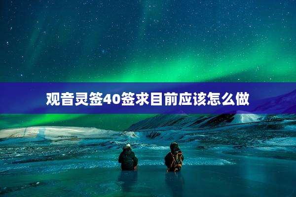 观音灵签40签求目前应该怎么做