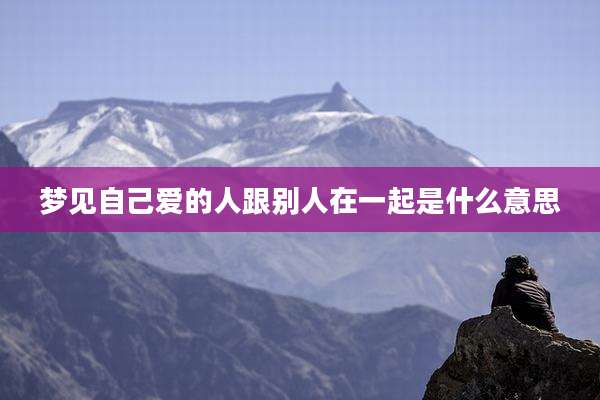 梦见自己爱的人跟别人在一起是什么意思