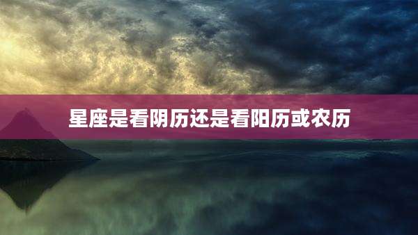 星座是看阴历还是看阳历或农历