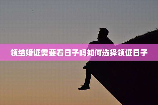 领结婚证需要看日子吗如何选择领证日子