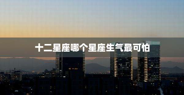 十二星座哪个星座生气最可怕