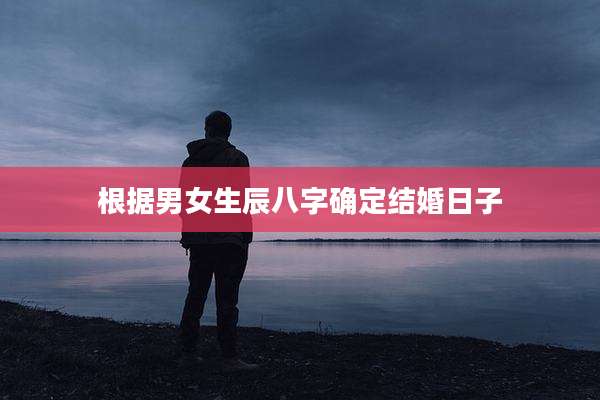 根据男女生辰八字确定结婚日子