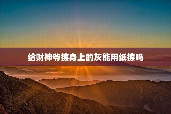 给财神爷擦身上的灰能用纸擦吗
