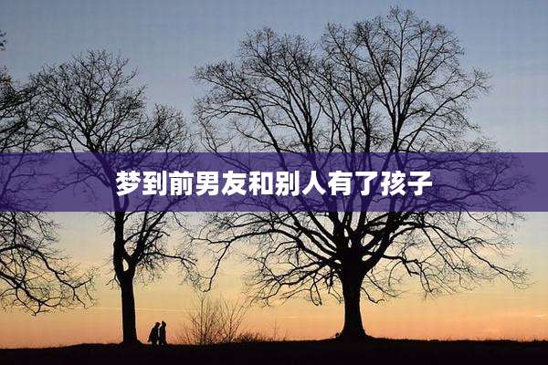 梦到前男友和别人有了孩子