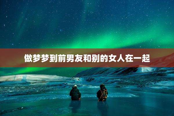 做梦梦到前男友和别的女人在一起