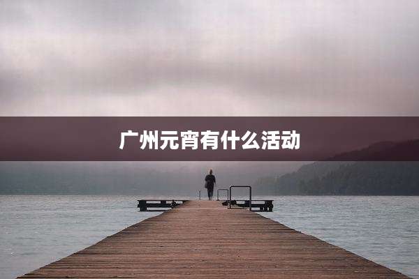 广州元宵有什么活动