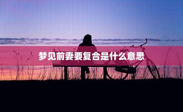 梦见前妻要复合是什么意思