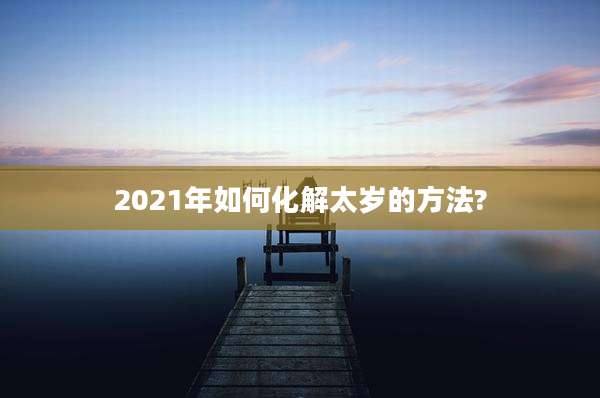 2021年如何化解太岁的方法?