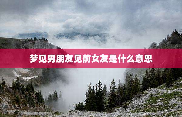 梦见男朋友见前女友是什么意思