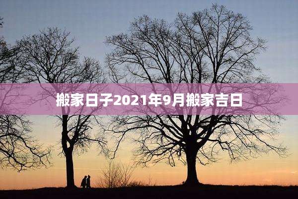 搬家日子2021年9月搬家吉日
