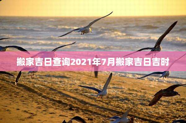 搬家吉日查询2021年7月搬家吉日吉时