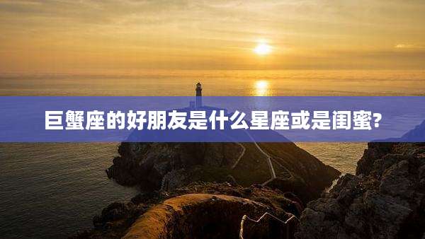 巨蟹座的好朋友是什么星座或是闺蜜?