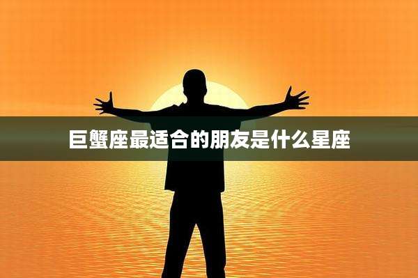 巨蟹座最适合的朋友是什么星座