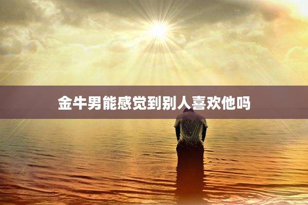 金牛男能感觉到别人喜欢他吗