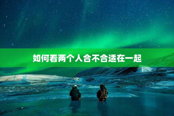 如何看两个人合不合适在一起