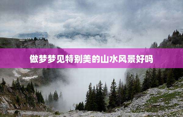 做梦梦见特别美的山水风景好吗