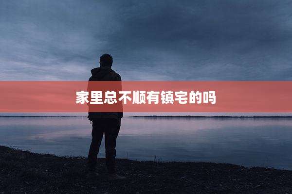 家里总不顺有镇宅的吗