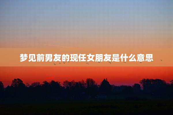 梦见前男友的现任女朋友是什么意思