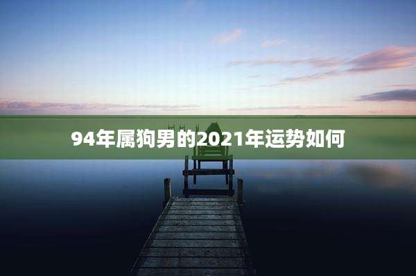 94年属狗男的2021年运势如何