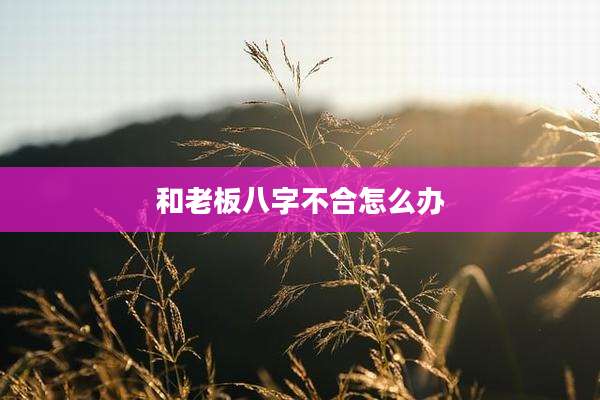 和老板八字不合怎么办