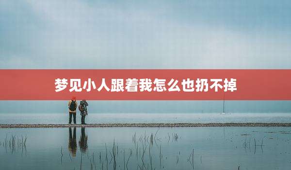 梦见小人跟着我怎么也扔不掉