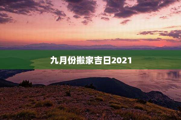九月份搬家吉日2021