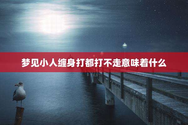 梦见小人缠身打都打不走意味着什么